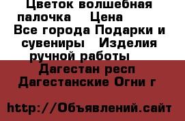  Цветок-волшебная палочка. › Цена ­ 500 - Все города Подарки и сувениры » Изделия ручной работы   . Дагестан респ.,Дагестанские Огни г.